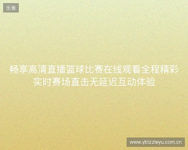 畅享高清直播篮球比赛在线观看全程精彩实时赛场直击无延迟互动体验