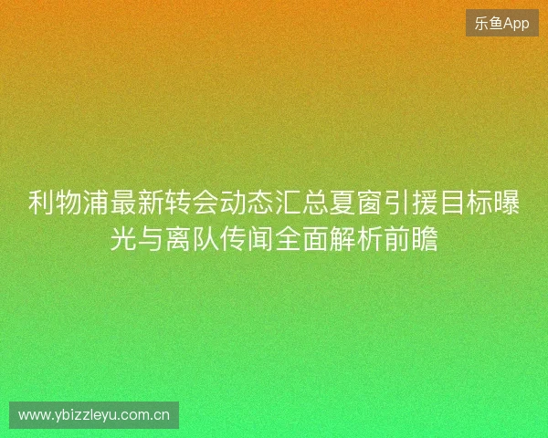 利物浦最新转会动态汇总夏窗引援目标曝光与离队传闻全面解析前瞻
