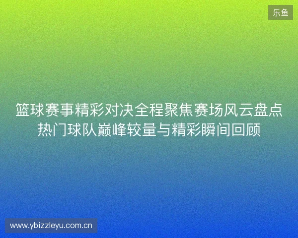 篮球赛事精彩对决全程聚焦赛场风云盘点热门球队巅峰较量与精彩瞬间回顾