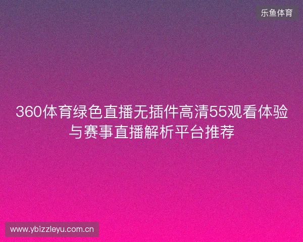360体育绿色直播无插件高清55观看体验与赛事直播解析平台推荐 360体育绿色直播无插件高清55观看体验与赛事直播解析平台推荐