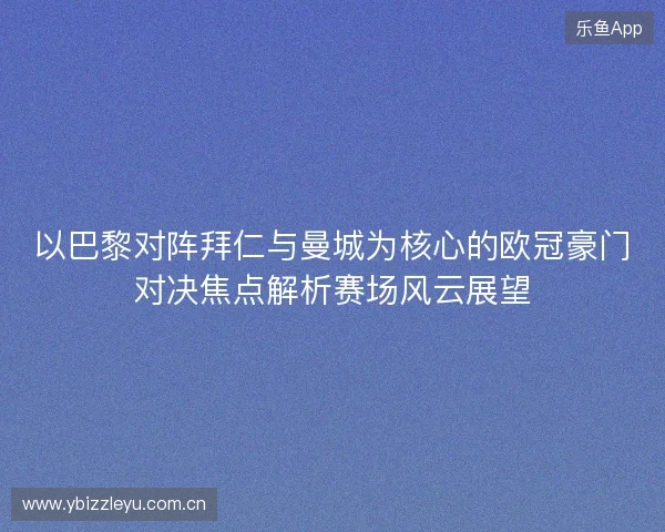 以巴黎对阵拜仁与曼城为核心的欧冠豪门对决焦点解析赛场风云展望 以巴黎对阵拜仁与曼城为核心的欧冠豪门对决焦点解析赛场风云展望