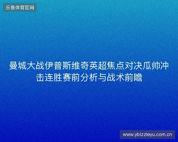 曼城大战伊普斯维奇英超焦点对决瓜帅冲击连胜赛前分析与战术前瞻 曼城大战伊普斯维奇英超焦点对决瓜帅冲击连胜赛前分析与战术前瞻