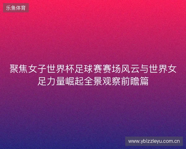 聚焦女子世界杯足球赛赛场风云与世界女足力量崛起全景观察前瞻篇 聚焦女子世界杯足球赛赛场风云与世界女足力量崛起全景观察前瞻篇