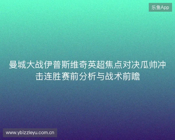 曼城大战伊普斯维奇英超焦点对决瓜帅冲击连胜赛前分析与战术前瞻 曼城大战伊普斯维奇英超焦点对决瓜帅冲击连胜赛前分析与战术前瞻
