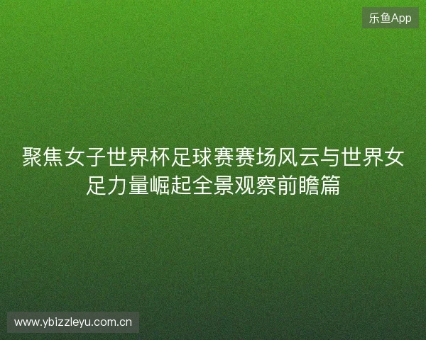 聚焦女子世界杯足球赛赛场风云与世界女足力量崛起全景观察前瞻篇 聚焦女子世界杯足球赛赛场风云与世界女足力量崛起全景观察前瞻篇