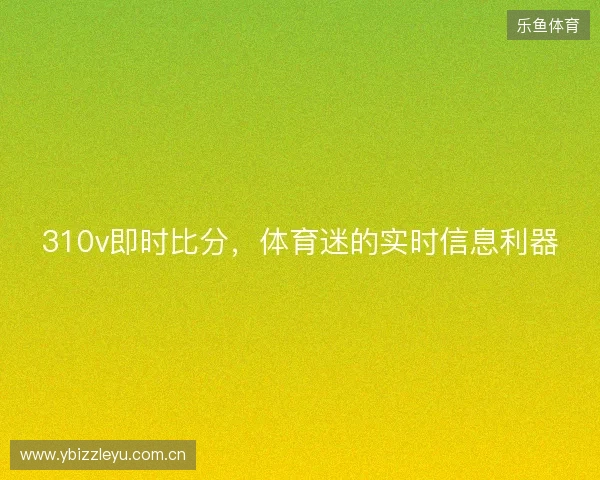 310v即时比分，体育迷的实时信息利器