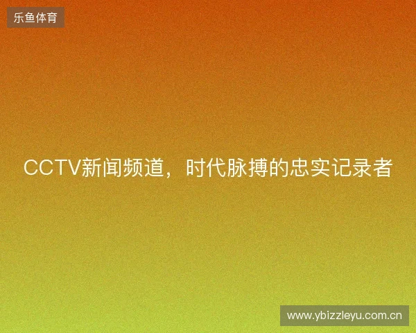 CCTV新闻频道，时代脉搏的忠实记录者