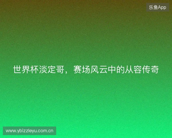世界杯淡定哥，赛场风云中的从容传奇