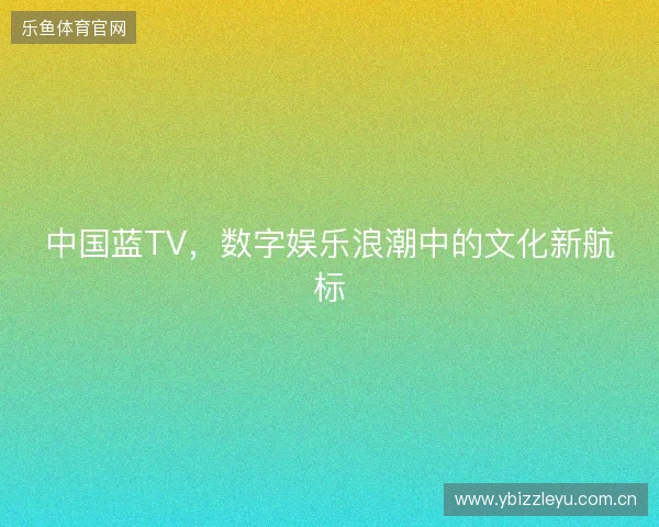 中国蓝TV，数字娱乐浪潮中的文化新航标