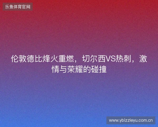 伦敦德比烽火重燃，切尔西VS热刺，激情与荣耀的碰撞