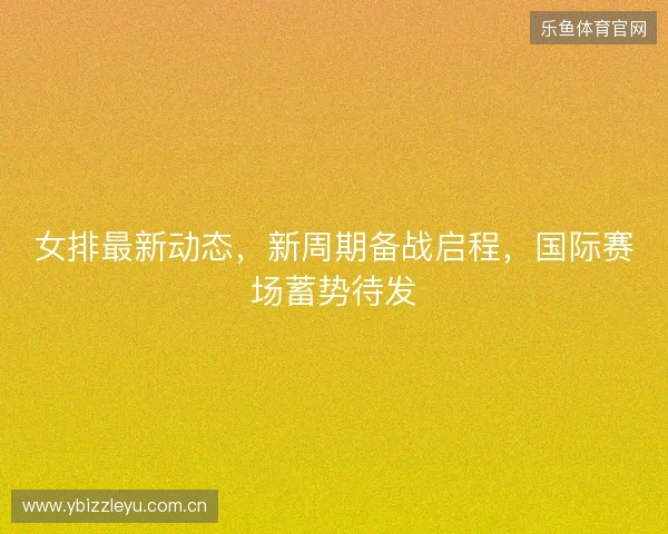 女排最新动态，新周期备战启程，国际赛场蓄势待发